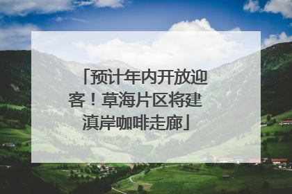 预计年内开放迎客！草海片区将建滇岸咖啡走廊